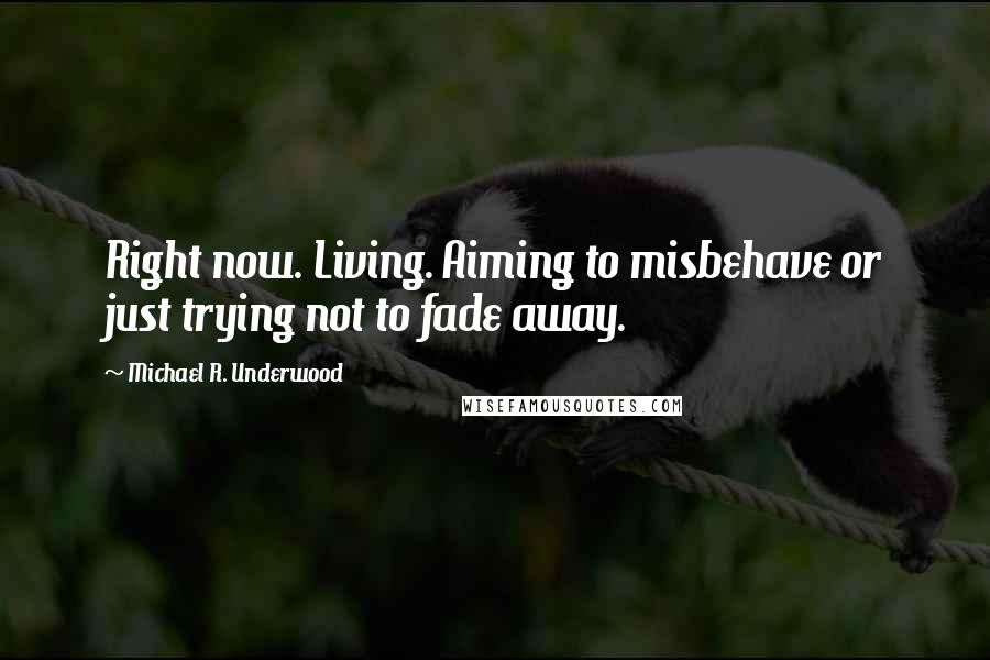 Michael R. Underwood Quotes: Right now. Living. Aiming to misbehave or just trying not to fade away.