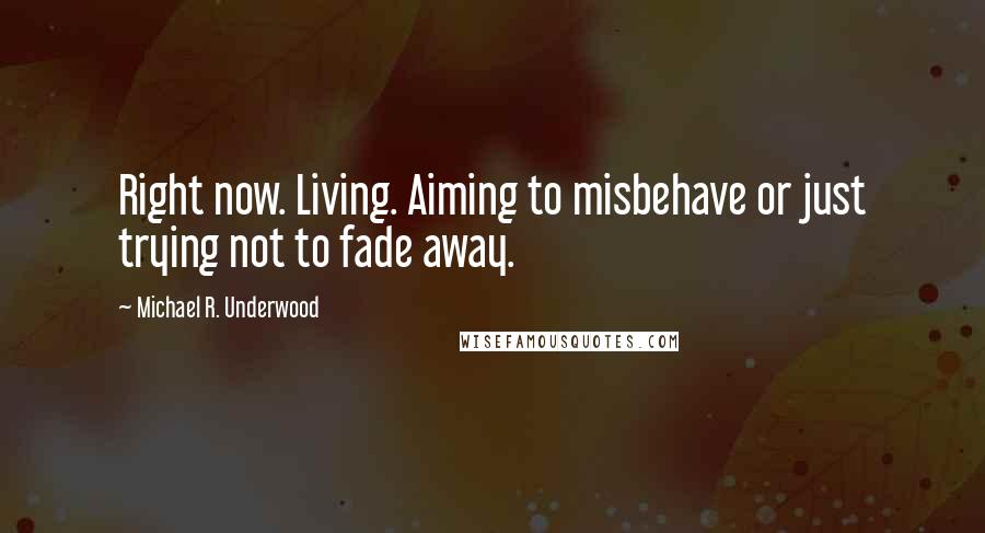 Michael R. Underwood Quotes: Right now. Living. Aiming to misbehave or just trying not to fade away.