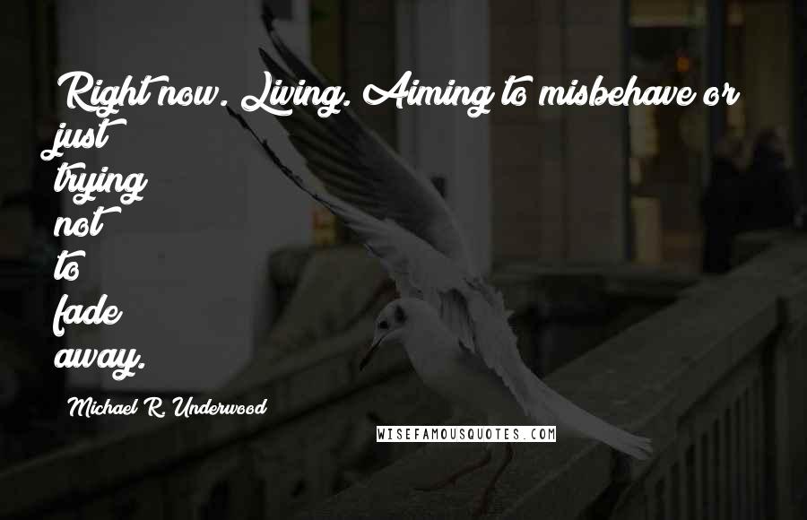 Michael R. Underwood Quotes: Right now. Living. Aiming to misbehave or just trying not to fade away.