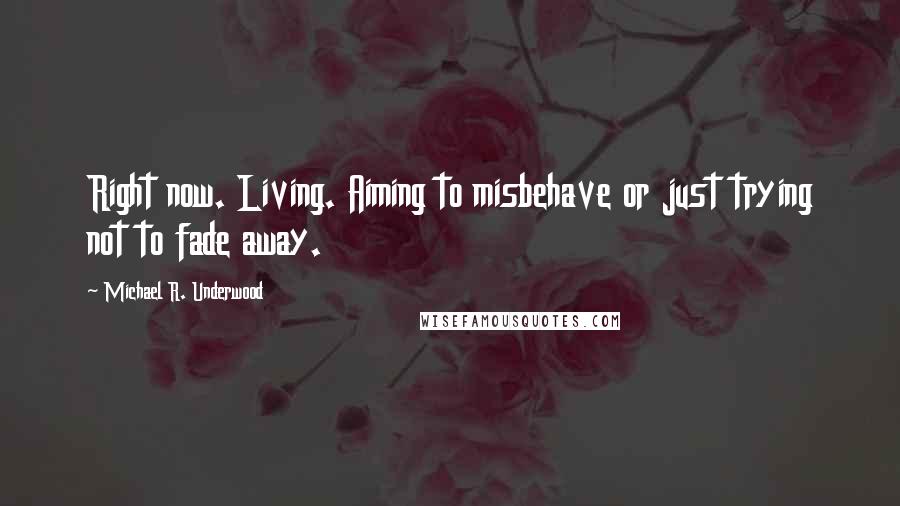 Michael R. Underwood Quotes: Right now. Living. Aiming to misbehave or just trying not to fade away.