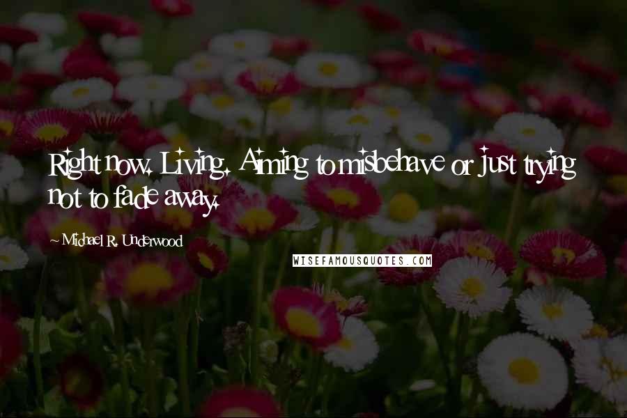 Michael R. Underwood Quotes: Right now. Living. Aiming to misbehave or just trying not to fade away.