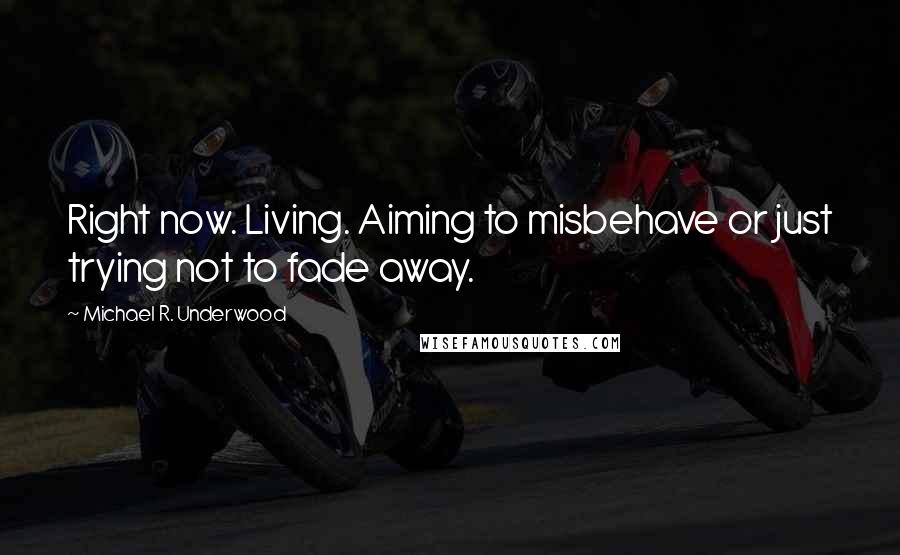 Michael R. Underwood Quotes: Right now. Living. Aiming to misbehave or just trying not to fade away.