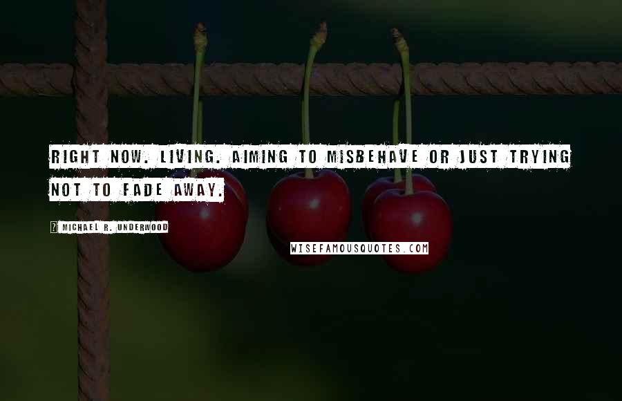 Michael R. Underwood Quotes: Right now. Living. Aiming to misbehave or just trying not to fade away.