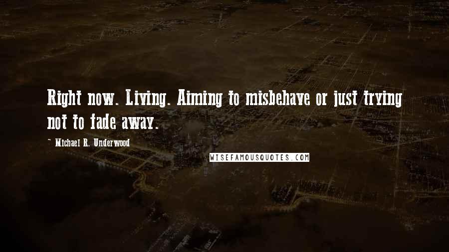 Michael R. Underwood Quotes: Right now. Living. Aiming to misbehave or just trying not to fade away.