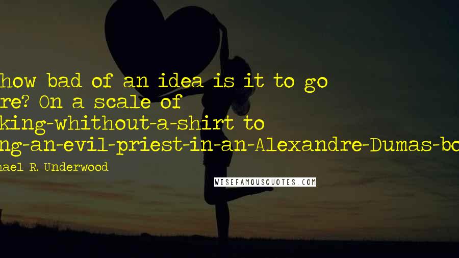 Michael R. Underwood Quotes: So, how bad of an idea is it to go there? On a scale of cooking-whithout-a-shirt to being-an-evil-priest-in-an-Alexandre-Dumas-book?