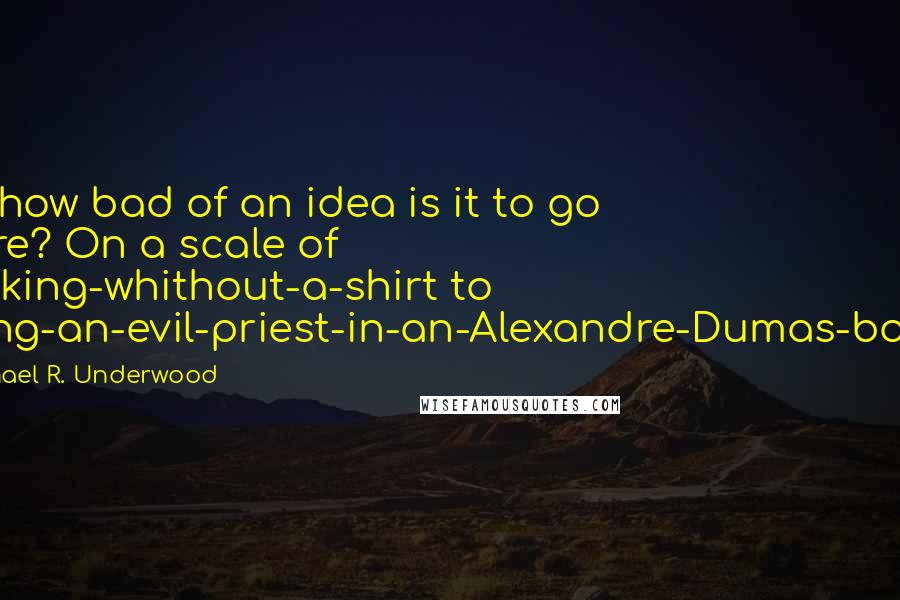 Michael R. Underwood Quotes: So, how bad of an idea is it to go there? On a scale of cooking-whithout-a-shirt to being-an-evil-priest-in-an-Alexandre-Dumas-book?