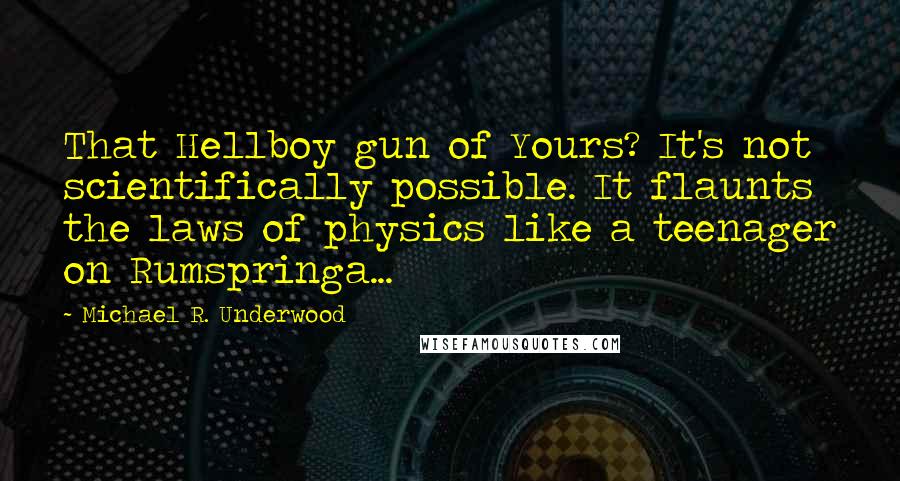 Michael R. Underwood Quotes: That Hellboy gun of Yours? It's not scientifically possible. It flaunts the laws of physics like a teenager on Rumspringa...