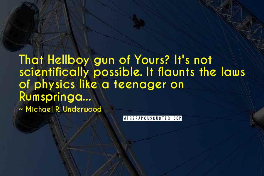 Michael R. Underwood Quotes: That Hellboy gun of Yours? It's not scientifically possible. It flaunts the laws of physics like a teenager on Rumspringa...