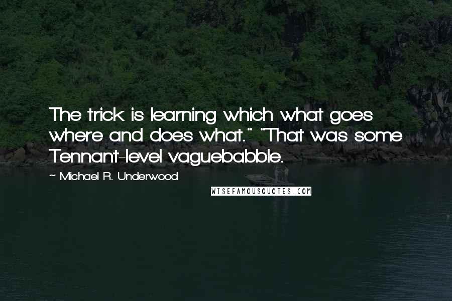 Michael R. Underwood Quotes: The trick is learning which what goes where and does what." "That was some Tennant-level vaguebabble.