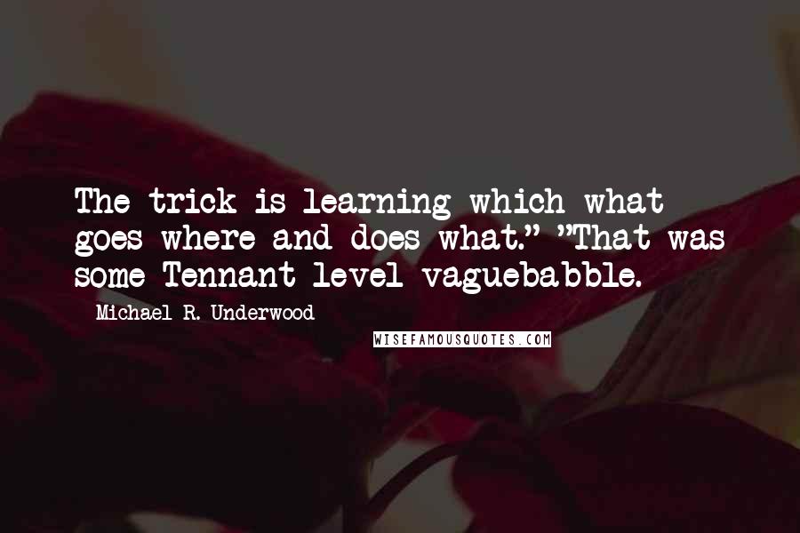 Michael R. Underwood Quotes: The trick is learning which what goes where and does what." "That was some Tennant-level vaguebabble.