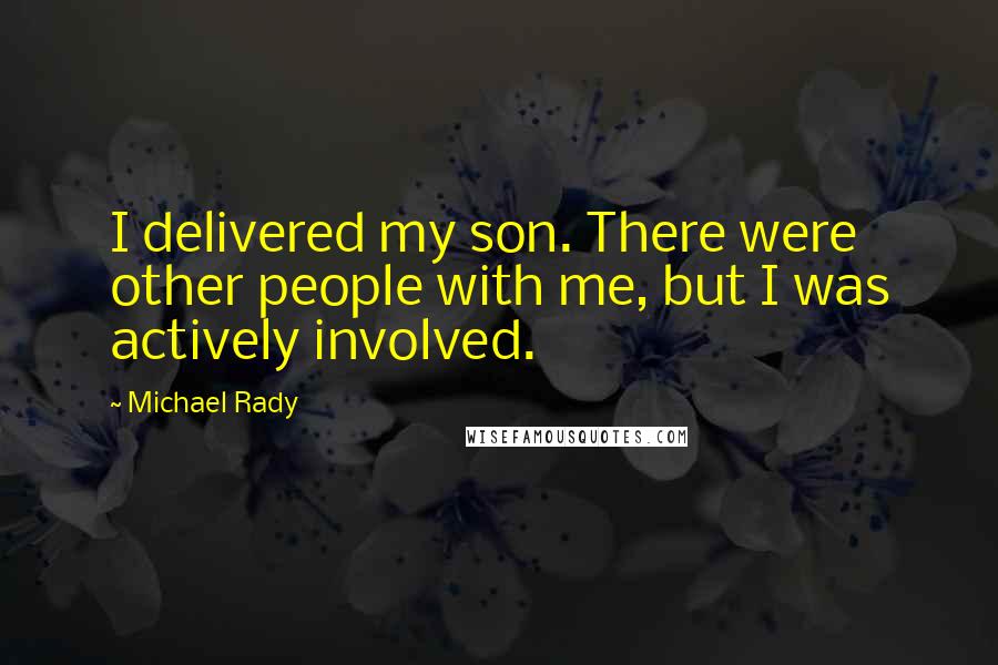 Michael Rady Quotes: I delivered my son. There were other people with me, but I was actively involved.