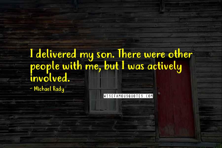 Michael Rady Quotes: I delivered my son. There were other people with me, but I was actively involved.