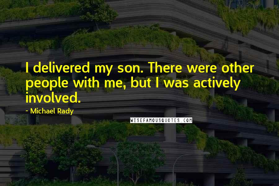 Michael Rady Quotes: I delivered my son. There were other people with me, but I was actively involved.