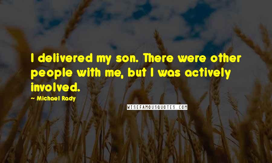 Michael Rady Quotes: I delivered my son. There were other people with me, but I was actively involved.