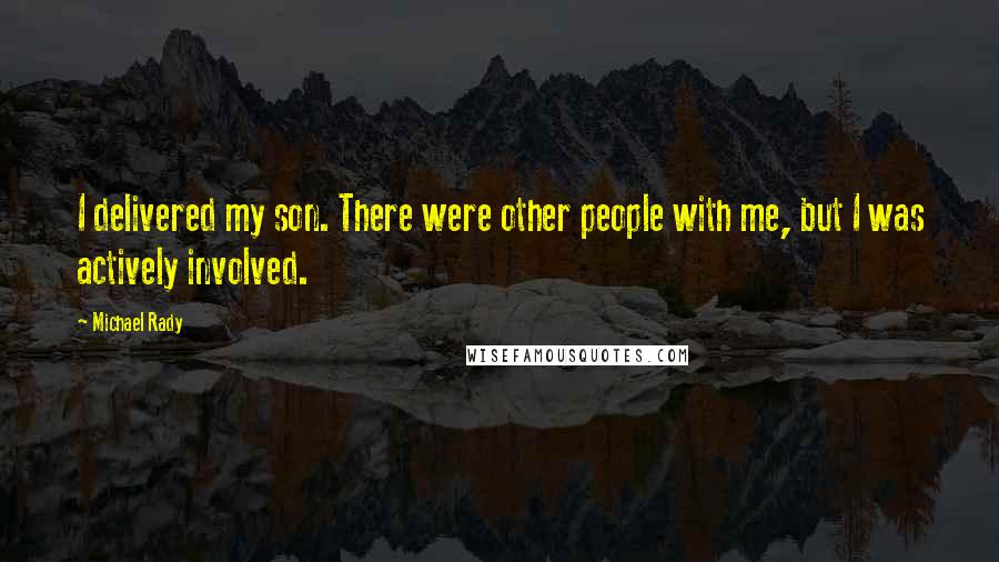 Michael Rady Quotes: I delivered my son. There were other people with me, but I was actively involved.