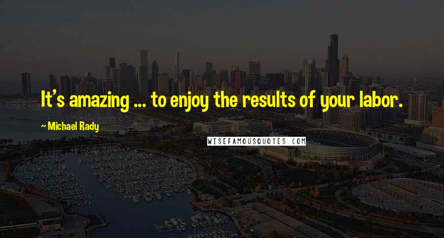 Michael Rady Quotes: It's amazing ... to enjoy the results of your labor.