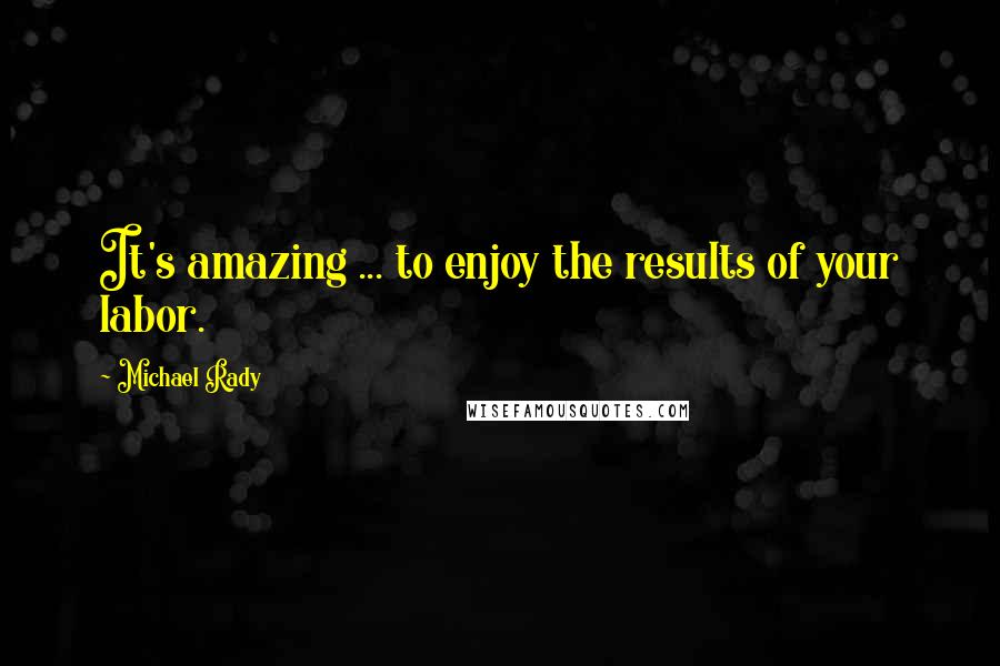 Michael Rady Quotes: It's amazing ... to enjoy the results of your labor.