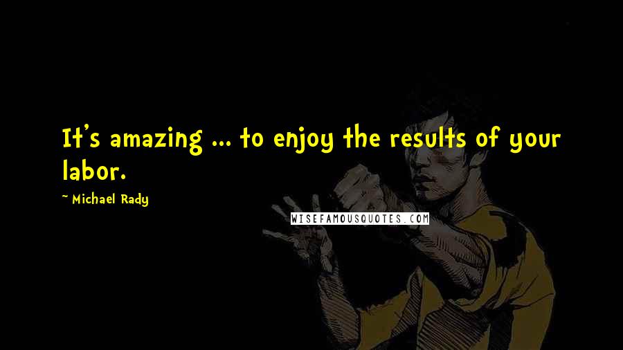 Michael Rady Quotes: It's amazing ... to enjoy the results of your labor.