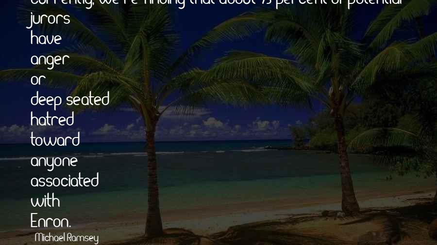 Michael Ramsey Quotes: Currently, we're finding that about 75 percent of potential jurors have anger or deep-seated hatred toward anyone associated with Enron.