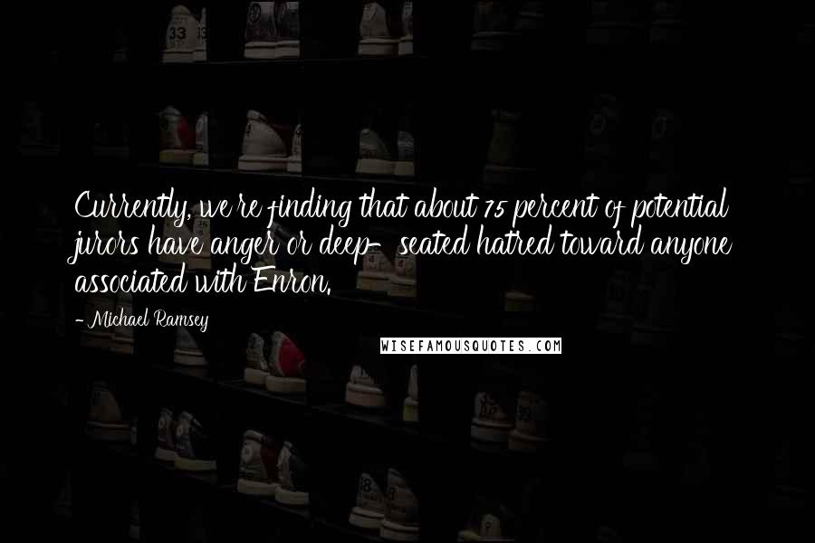 Michael Ramsey Quotes: Currently, we're finding that about 75 percent of potential jurors have anger or deep-seated hatred toward anyone associated with Enron.