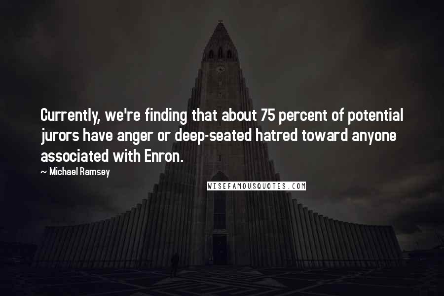 Michael Ramsey Quotes: Currently, we're finding that about 75 percent of potential jurors have anger or deep-seated hatred toward anyone associated with Enron.