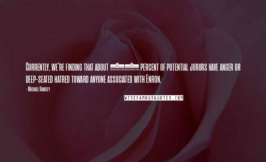 Michael Ramsey Quotes: Currently, we're finding that about 75 percent of potential jurors have anger or deep-seated hatred toward anyone associated with Enron.