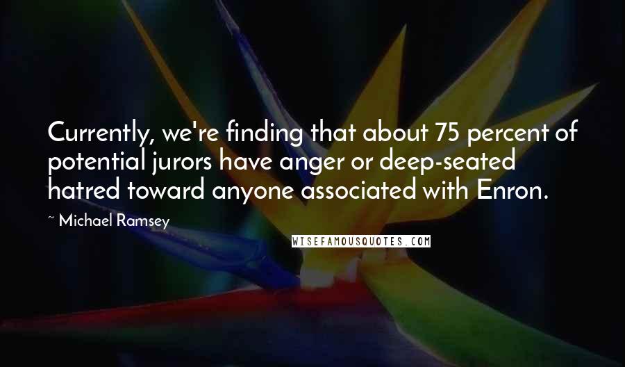 Michael Ramsey Quotes: Currently, we're finding that about 75 percent of potential jurors have anger or deep-seated hatred toward anyone associated with Enron.