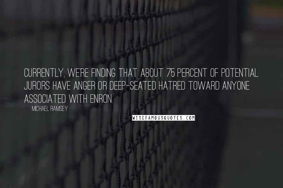 Michael Ramsey Quotes: Currently, we're finding that about 75 percent of potential jurors have anger or deep-seated hatred toward anyone associated with Enron.