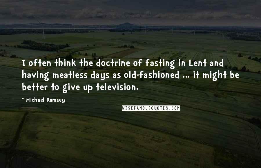 Michael Ramsey Quotes: I often think the doctrine of fasting in Lent and having meatless days as old-fashioned ... it might be better to give up television.