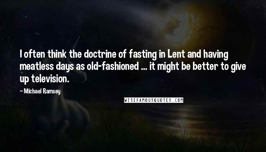 Michael Ramsey Quotes: I often think the doctrine of fasting in Lent and having meatless days as old-fashioned ... it might be better to give up television.