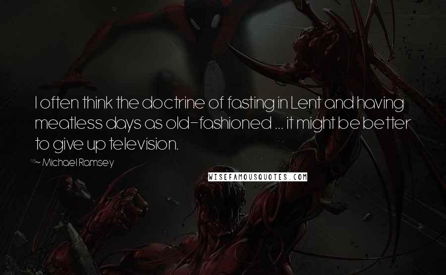 Michael Ramsey Quotes: I often think the doctrine of fasting in Lent and having meatless days as old-fashioned ... it might be better to give up television.