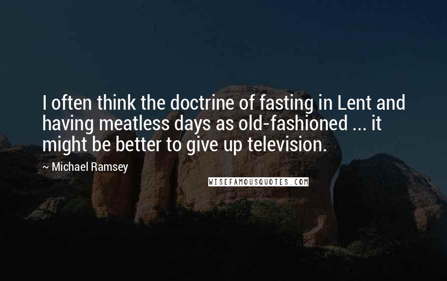 Michael Ramsey Quotes: I often think the doctrine of fasting in Lent and having meatless days as old-fashioned ... it might be better to give up television.