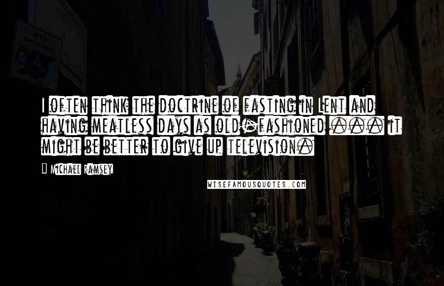 Michael Ramsey Quotes: I often think the doctrine of fasting in Lent and having meatless days as old-fashioned ... it might be better to give up television.