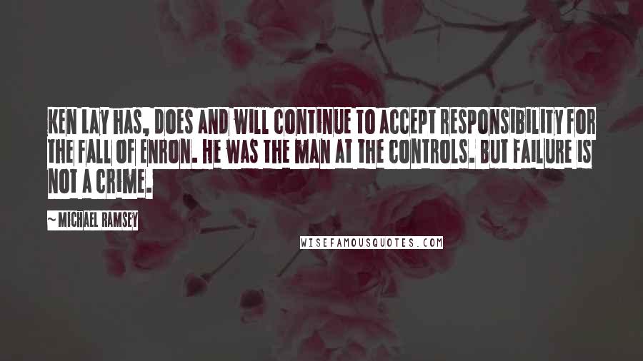 Michael Ramsey Quotes: Ken Lay has, does and will continue to accept responsibility for the fall of Enron. He was the man at the controls. But failure is not a crime.