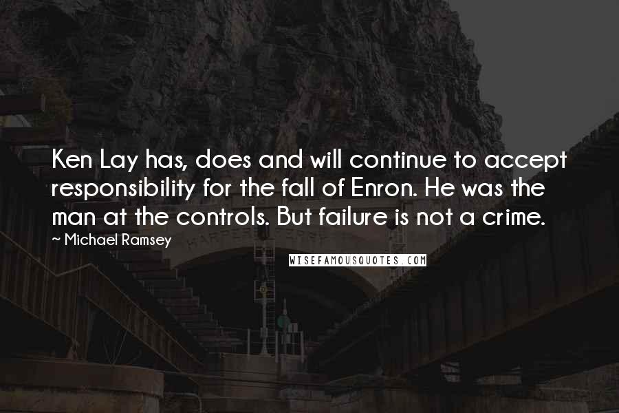 Michael Ramsey Quotes: Ken Lay has, does and will continue to accept responsibility for the fall of Enron. He was the man at the controls. But failure is not a crime.