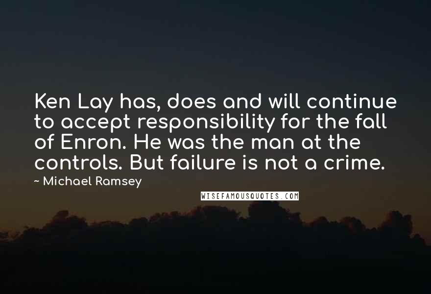 Michael Ramsey Quotes: Ken Lay has, does and will continue to accept responsibility for the fall of Enron. He was the man at the controls. But failure is not a crime.