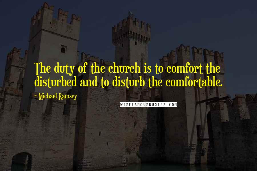 Michael Ramsey Quotes: The duty of the church is to comfort the disturbed and to disturb the comfortable.