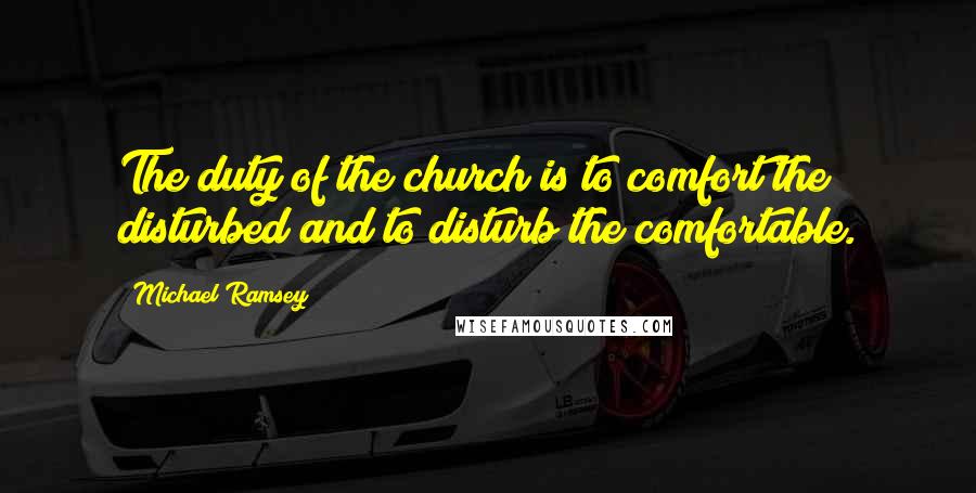 Michael Ramsey Quotes: The duty of the church is to comfort the disturbed and to disturb the comfortable.