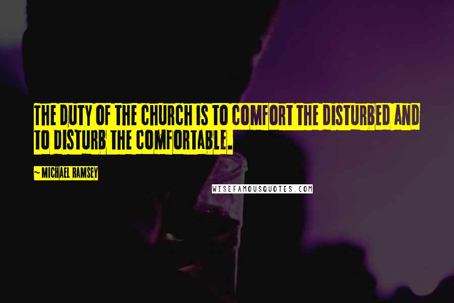 Michael Ramsey Quotes: The duty of the church is to comfort the disturbed and to disturb the comfortable.