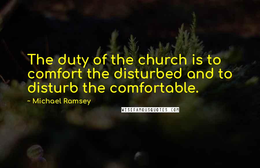 Michael Ramsey Quotes: The duty of the church is to comfort the disturbed and to disturb the comfortable.