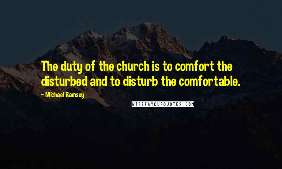 Michael Ramsey Quotes: The duty of the church is to comfort the disturbed and to disturb the comfortable.