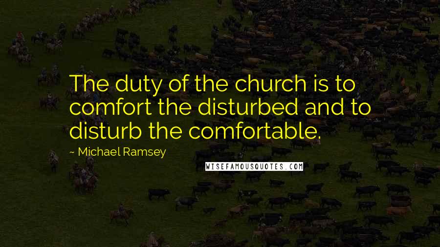 Michael Ramsey Quotes: The duty of the church is to comfort the disturbed and to disturb the comfortable.