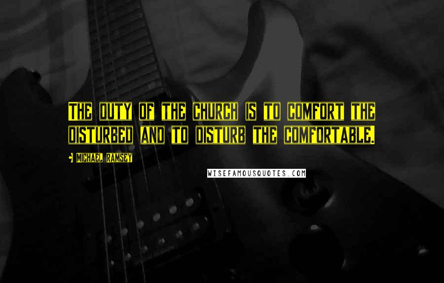 Michael Ramsey Quotes: The duty of the church is to comfort the disturbed and to disturb the comfortable.