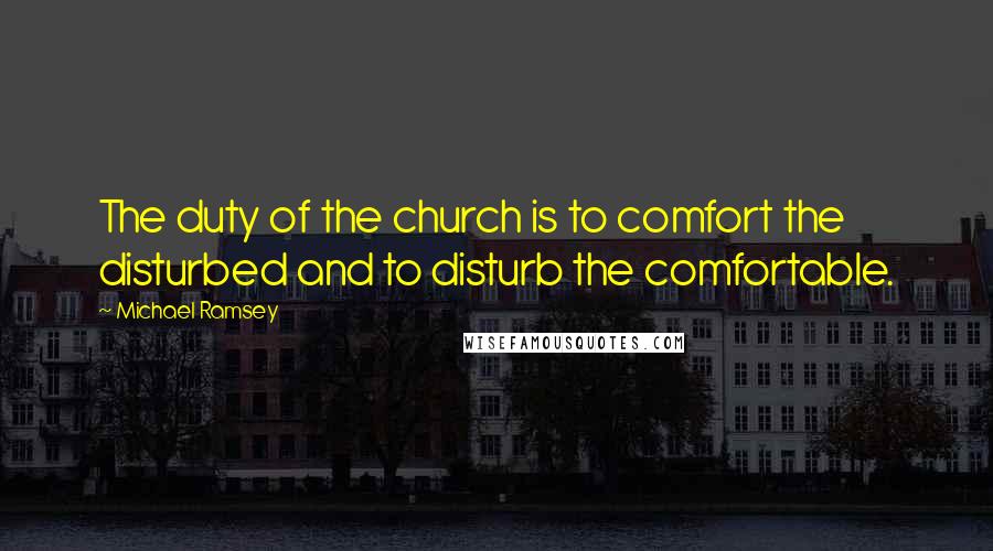 Michael Ramsey Quotes: The duty of the church is to comfort the disturbed and to disturb the comfortable.