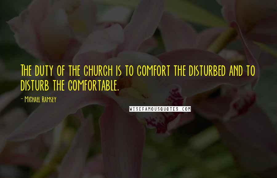 Michael Ramsey Quotes: The duty of the church is to comfort the disturbed and to disturb the comfortable.