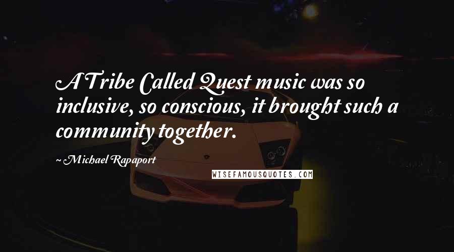 Michael Rapaport Quotes: A Tribe Called Quest music was so inclusive, so conscious, it brought such a community together.