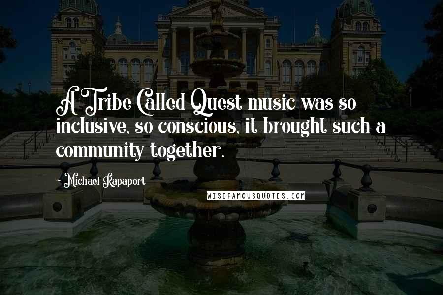 Michael Rapaport Quotes: A Tribe Called Quest music was so inclusive, so conscious, it brought such a community together.