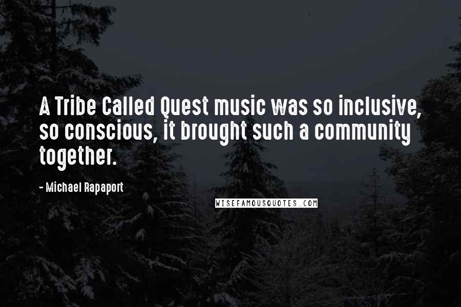 Michael Rapaport Quotes: A Tribe Called Quest music was so inclusive, so conscious, it brought such a community together.