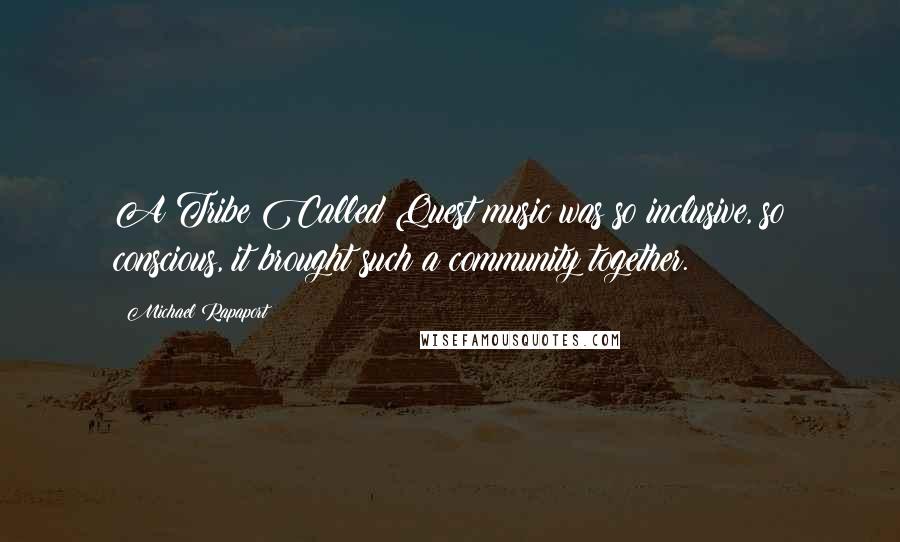 Michael Rapaport Quotes: A Tribe Called Quest music was so inclusive, so conscious, it brought such a community together.