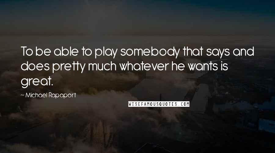 Michael Rapaport Quotes: To be able to play somebody that says and does pretty much whatever he wants is great.